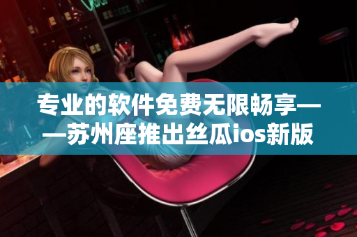 专业的软件免费无限畅享——苏州座推出丝瓜ios新版