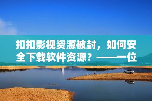 扣扣影视资源被封，如何安全下载软件资源？——一位编辑的建议