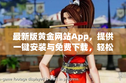 最新版黄金网站App，提供一键安装与免费下载，轻松获取全球财经资讯！