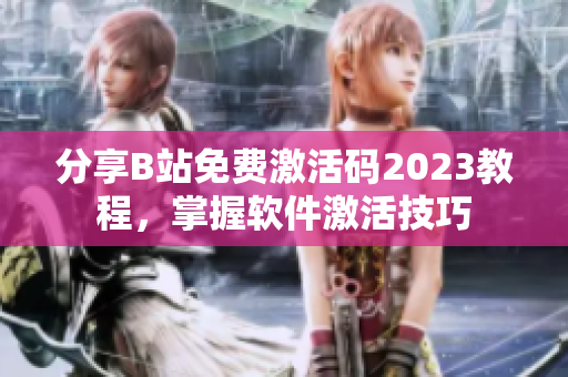 分享B站免费激活码2023教程，掌握软件激活技巧