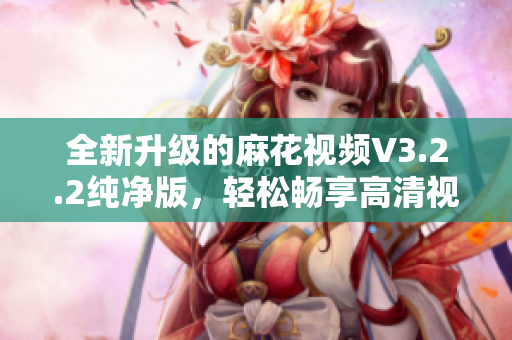 全新升级的麻花视频V3.2.2纯净版，轻松畅享高清视频体验