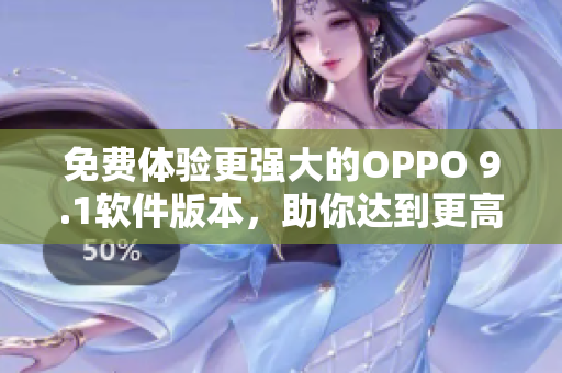 免费体验更强大的OPPO 9.1软件版本，助你达到更高效的软件操作