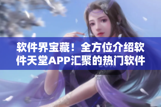 软件界宝藏！全方位介绍软件天堂APP汇聚的热门软件大全