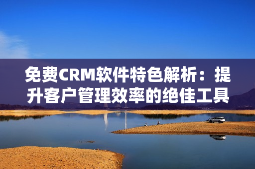 免费CRM软件特色解析：提升客户管理效率的绝佳工具