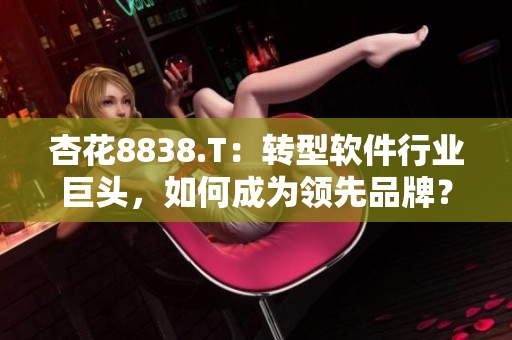 杏花8838.T：转型软件行业巨头，如何成为领先品牌？