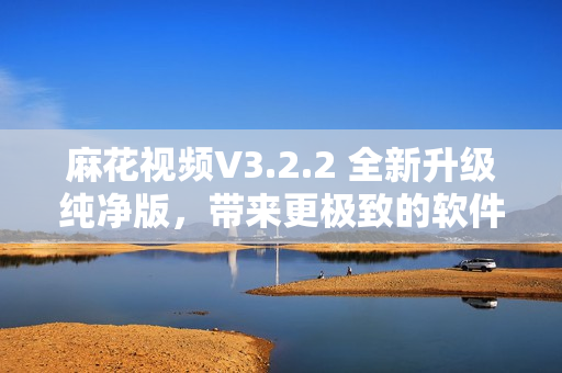 麻花视频V3.2.2 全新升级纯净版，带来更极致的软件体验