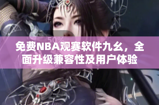 免费NBA观赛软件九幺，全面升级兼容性及用户体验