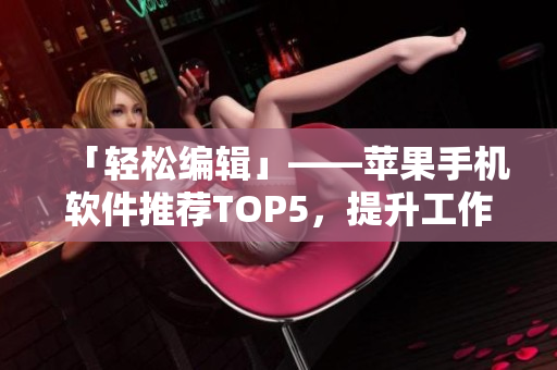 「轻松编辑」——苹果手机软件推荐TOP5，提升工作效率必备！