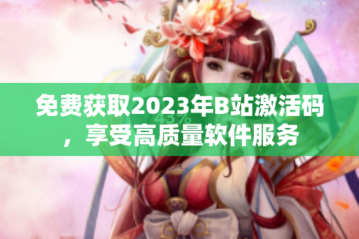 免费获取2023年B站激活码，享受高质量软件服务