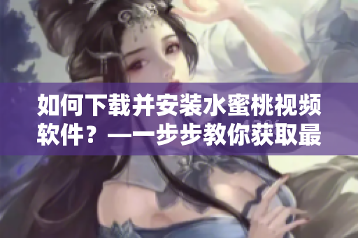 如何下载并安装水蜜桃视频软件？—一步步教你获取最新版水蜜桃视频！