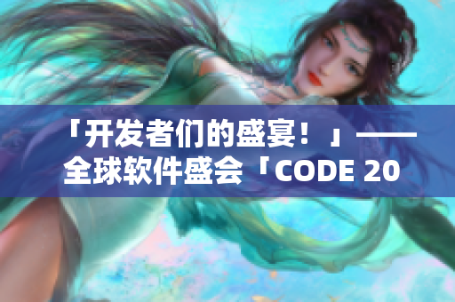 「开发者们的盛宴！」—— 全球软件盛会「CODE 2022」揭幕！