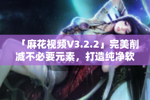 「麻花视频V3.2.2」完美削减不必要元素，打造纯净软件体验