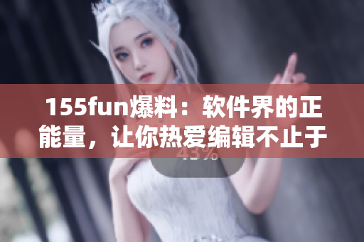 155fun爆料：软件界的正能量，让你热爱编辑不止于编辑！