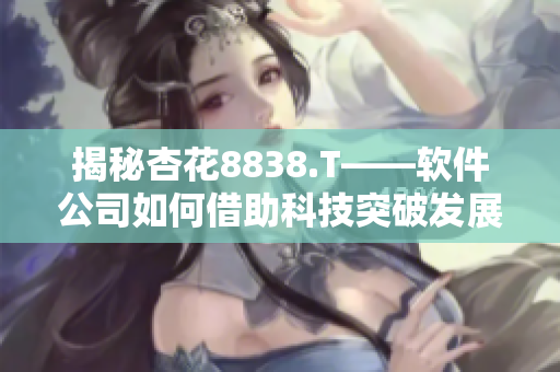揭秘杏花8838.T——软件公司如何借助科技突破发展瓶颈