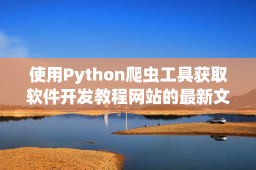 使用Python爬虫工具获取软件开发教程网站的最新文章