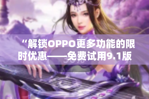 “解锁OPPO更多功能的限时优惠——免费试用9.1版软件”