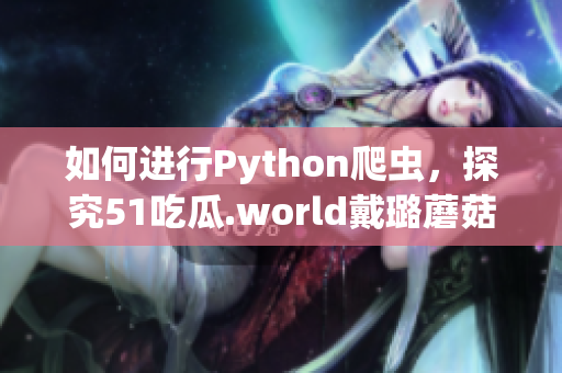 如何进行Python爬虫，探究51吃瓜.world戴璐蘑菇背后的技术？