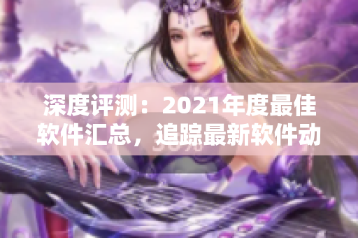 深度评测：2021年度最佳软件汇总，追踪最新软件动向，让你玩转电脑！