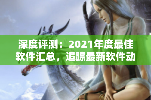 深度评测：2021年度最佳软件汇总，追踪最新软件动向，让你玩转电脑！