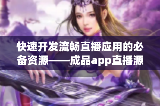 快速开发流畅直播应用的必备资源——成品app直播源码