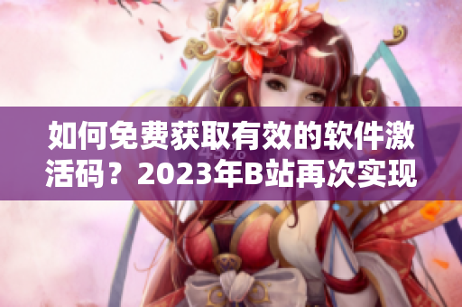 如何免费获取有效的软件激活码？2023年B站再次实现白嫖神器！