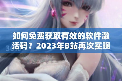如何免费获取有效的软件激活码？2023年B站再次实现白嫖神器！