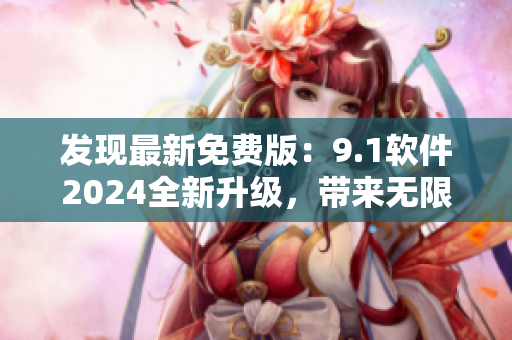 发现最新免费版：9.1软件2024全新升级，带来无限可能！