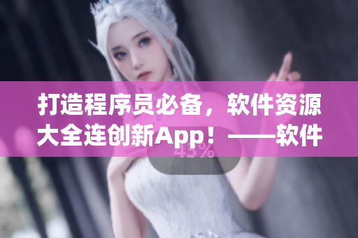 打造程序员必备，软件资源大全连创新App！——软件资源大全合集