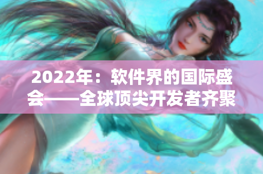 2022年：软件界的国际盛会——全球顶尖开发者齐聚抖抖编程节