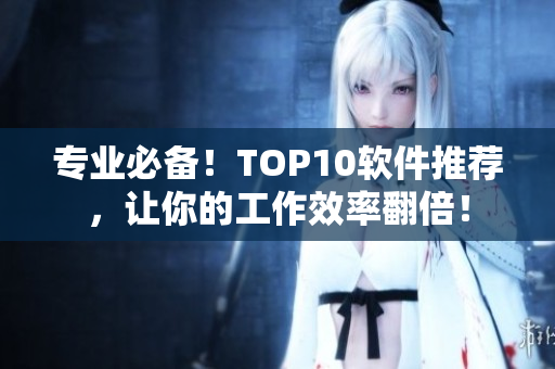 专业必备！TOP10软件推荐，让你的工作效率翻倍！