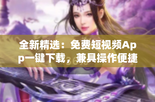 全新精选：免费短视频App一键下载，兼具操作便捷和高清画质