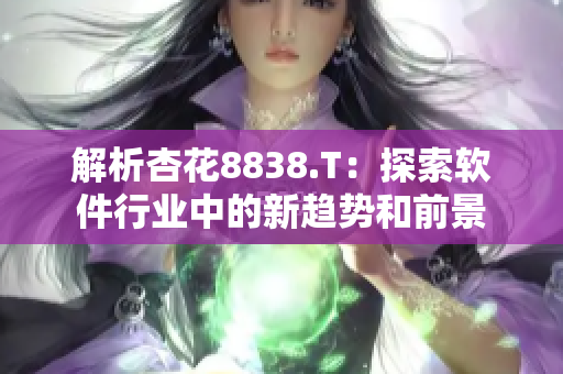 解析杏花8838.T：探索软件行业中的新趋势和前景