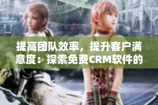 提高团队效率，提升客户满意度：探索免费CRM软件的独特之处