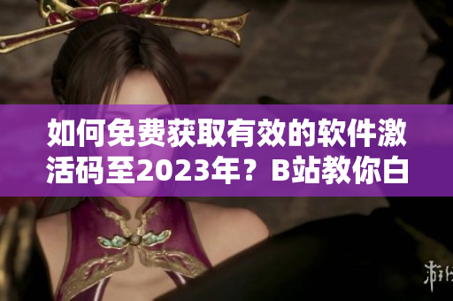 如何免费获取有效的软件激活码至2023年？B站教你白嫖！