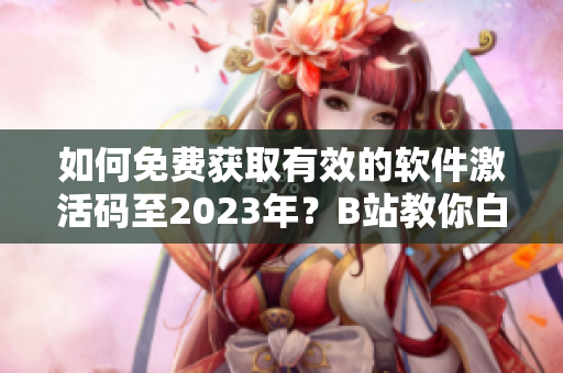 如何免费获取有效的软件激活码至2023年？B站教你白嫖！