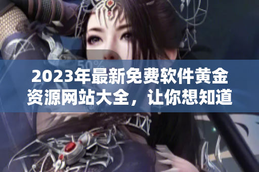 2023年最新免费软件黄金资源网站大全，让你想知道的软件轻松下载