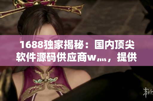 1688独家揭秘：国内顶尖软件源码供应商w灬，提供优质软件解决方案！