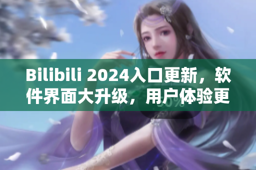 Bilibili 2024入口更新，软件界面大升级，用户体验更加优化