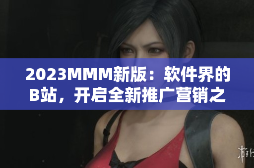 2023MMM新版：软件界的B站，开启全新推广营销之门