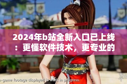 2024年b站全新入口已上线：更懂软件技术，更专业的软件推荐平台！