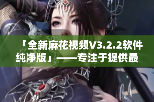 「全新麻花视频V3.2.2软件纯净版」——专注于提供最佳视听体验的软件！