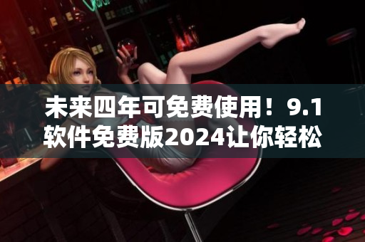 未来四年可免费使用！9.1软件免费版2024让你轻松享受高质量软件