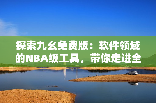 探索九幺免费版：软件领域的NBA级工具，带你走进全新的开发体验