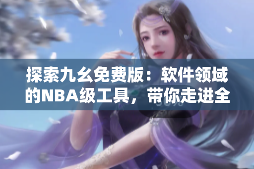 探索九幺免费版：软件领域的NBA级工具，带你走进全新的开发体验