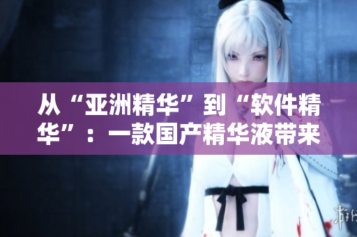 从“亚洲精华”到“软件精华”：一款国产精华液带来的护肤般顺滑软件体验
