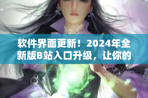 软件界面更新！2024年全新版B站入口升级，让你的使用体验更加优化