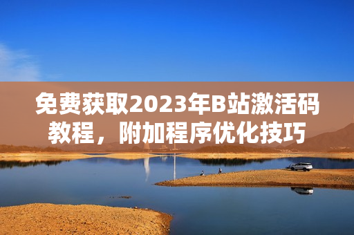 免费获取2023年B站激活码教程，附加程序优化技巧