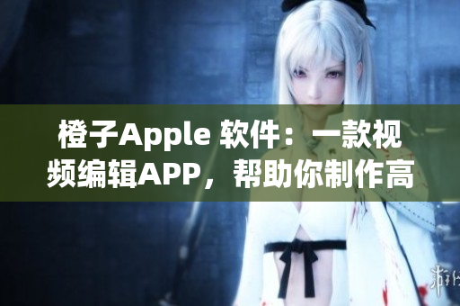 橙子Apple 软件：一款视频编辑APP，帮助你制作高质量视频没烦恼