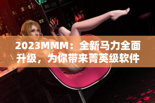 2023MMM：全新马力全面升级，为你带来菁英级软件体验！