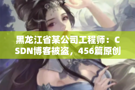 黑龙江省某公司工程师：CSDN博客被盗，456篇原创文章被转载！